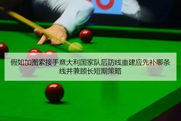 假如加图索接手意大利国家队后防线重建应先补哪条线并兼顾长短期策略