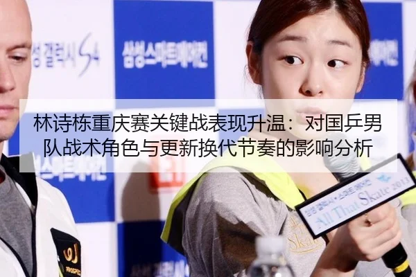 林诗栋重庆赛关键战表现升温：对国乒男队战术角色与更新换代节奏的影响分析