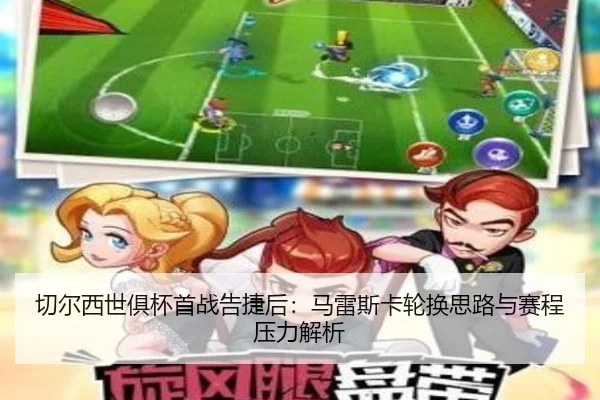 切尔西世俱杯首战告捷后：马雷斯卡轮换思路与赛程压力解析