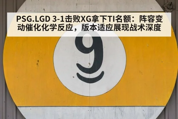 PSG.LGD 3-1击败XG拿下TI名额：阵容变动催化化学反应，版本适应展现战术深度
