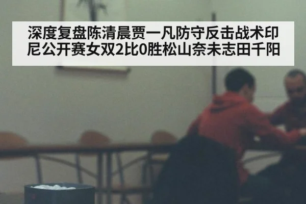 深度复盘陈清晨贾一凡防守反击战术印尼公开赛女双2比0胜松山奈未志田千阳