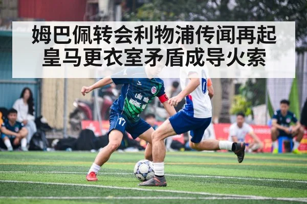 姆巴佩转会利物浦传闻再起 皇马更衣室矛盾成导火索