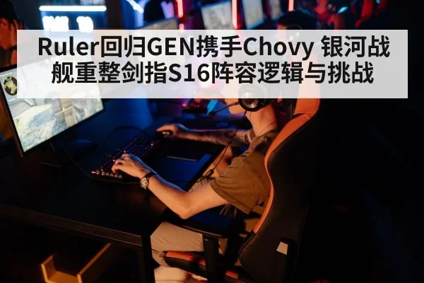 Ruler回归GEN携手Chovy 银河战舰重整剑指S16阵容逻辑与挑战